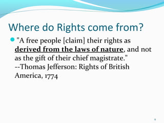 "A free people [claim] their rights as
derived from the laws of nature, and not
as the gift of their chief magistrate."
--Thomas Jefferson: Rights of British
America, 1774
9
Where do Rights come from?
 