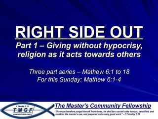 RIGHT SIDE OUT Part 1 – Giving without hypocrisy, religion as it acts towards others Three part series – Mathew 6:1 to 18 For this Sunday: Mathew 6:1-4 