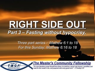 RIGHT SIDE OUT Part 3 – Fasting without hypocrisy,  Three part series – Mathew 6:1 to 18 For this Sunday: Mathew 6:16 to 18 
