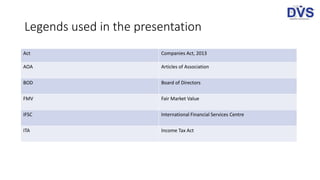 Legends used in the presentation
Act Companies Act, 2013
AOA Articles of Association
BOD Board of Directors
FMV Fair Market Value
IFSC International Financial Services Centre
ITA Income Tax Act
 
