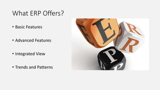 What ERP Offers?
• Basic Features
• Advanced Features
• Integrated View
• Trends and Patterns