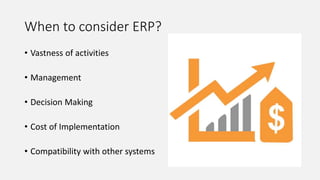 When to consider ERP?
• Vastness of activities
• Management
• Decision Making
• Cost of Implementation
• Compatibility with other systems
