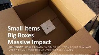 Small Items
Big Boxes
Massive Impact
RIGHTSIZING: HOW A RELATIVELY SIMPLE SOLUTION COULD ELIMINATE
OVER A BILLION TONS OF CO2 OVER THE NEXT DECADE
©2021 KEVIN J MIRELES 1
 