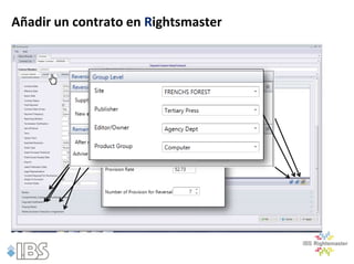 Añadir un contrato en Rightsmaster




              Partes en el complementarias y Artículos Diversos
               Las copias contrato
                Detalles de Destrucción
              Notificación de Derechos
                Fecha Derecho revisiones
                      Historial de
              Notas dedecantidades y y términos de entrega de las
               Contacto, destrucción los detalles
              •Los firmantes del contrato y las fechas
               copias complementarias
                      Detalles del contrato e revisión de historia
 