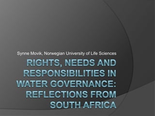 Rights, Needs and Responsibilities in Water Governance: Reflections from South Africa Synne Movik, Norwegian University of Life Sciences 