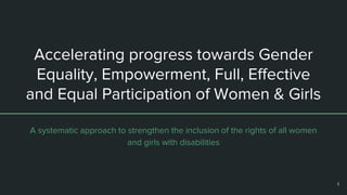 Accelerating progress towards Gender
Equality, Empowerment, Full, Effective
and Equal Participation of Women & Girls
A systematic approach to strengthen the inclusion of the rights of all women
and girls with disabilities
1
 
