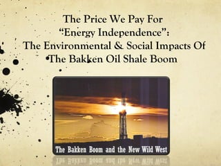  
The Price We Pay For
“Energy Independence”:
The Environmental & Social Impacts Of
The Bakken Oil Shale Boom
 