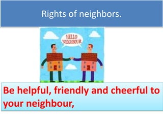 Rights of neighbors.
Be helpful, friendly and cheerful to
your neighbour,
 