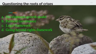 Questioning the roots of crises
a. Development-growth model
b. Political Governance
c. Legal framework
d. Going beyond rig...