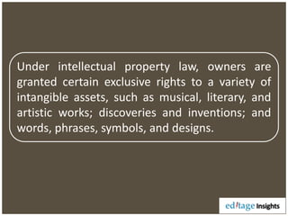 Under intellectual property law, owners are
granted certain exclusive rights to a variety of
intangible assets, such as musical, literary, and
artistic works; discoveries and inventions; and
words, phrases, symbols, and designs.
 