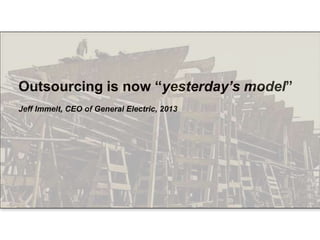Outsourcing is now “yesterday‟s model”
Jeff Immelt, CEO of General Electric, 2013
 