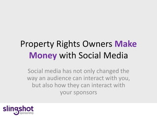 Property Rights Owners Make
  Money with Social Media
 Social media has not only changed the
 way an audience can interact with you,
  but also how they can interact with
             your sponsors


                                          1
 