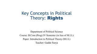 Key Concepts in Political
Theory: Rights
Department of Political Science
Course: B.Com (Prog) IV Semester (in lieu of M.I.L)
Paper: Introduction to Political Theory (M.I.L)
Teacher: Gadde Surya
 