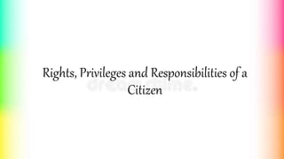Rights, Privileges and Responsibilities of a
Citizen
 