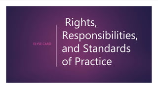 Rights,
Responsibilities,
and Standards
of Practice
ELYSE CARD
 