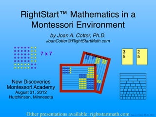 © Joan A. Cotter, Ph.D., 2012	

New Discoveries !
Montessori Academy!
August 31, 2012 
Hutchinson, Minnesota	

by Joan A. Cotter, Ph.D. 
JoanCotter@RightStartMath.com"
RightStart™ Mathematics in a 
Montessori Environment	

Other presentations available: rightstartmath.com	

7 x 7	

 1000	

10
1
100
5
3
5
2
 
