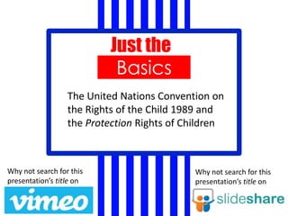 Basics
Just the
Why not search for this
presentation’s title on
Why not search for this
presentation’s title on
The United Nations Convention on
the Rights of the Child 1989 and
the Protection Rights of Children
 