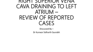 RIGHT SUPERIOR VENA
CAVA DRAINING TO LEFT
ATRIUM –
REVIEW OF REPORTED
CASES
Discussed By –
Dr Kunwar Sidharth Saurabh
 