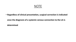 NOTE
• Regardless of clinical presentation, surgical correction is indicated
once the diagnosis of a systemic venous connection to the LA is
determined
 