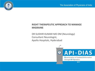 RIGHT THERAPEUTIC APPROACH TO MANAGE
MIGRAINE
DR SUDHIR KUMAR MD DM (Neurology)
Consultant Neurologist,
Apollo Hospitals, Hyderabad
 