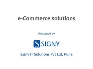 e-Commerce solutions
Presented by

Signy IT Solutions Pvt Ltd, Pune

 