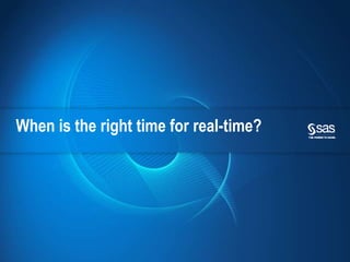 Copyright © 2010, SAS Institute Inc. All rights reserved.
When is the right time for real-time?
 