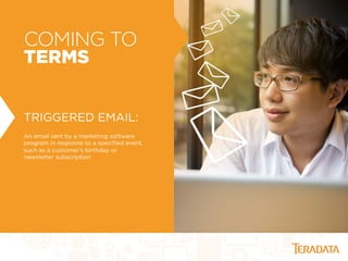 COMING TO
TERMS
TRIGGERED EMAIL:
An email sent by a marketing software
program in response to a speciﬁed event,
such as a customer’s birthday or
newsletter subscription
 