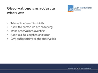 Observations are accurate
when we:
• Take note of specific details
• Know the person we are observing
• Make observations over time
• Apply our full attention and focus
• Give sufficient time to the observation
8
 