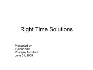 Right Time Solutions Presented by  Tushar Kale Principle Architect June 01, 2009 