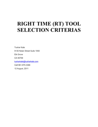 RIGHT TIME (RT) TOOL
   SELECTION CRITERIAS

Tushar Kale
9130 Nolan Street Suite 1050
Elk Grove
CA 95758
tusharkale@tusharkale.com
Cell 961-975-3366
12 August, 2011
 