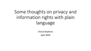 Some thoughts on privacy and
information rights with plain
language
Cheryl Stephens
April 2018
 
