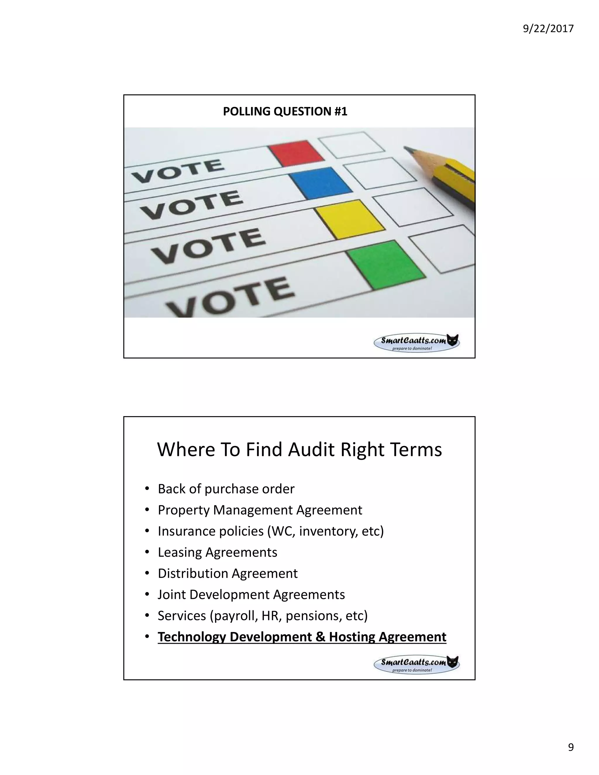 9/22/2017
9
POLLING QUESTION #1
Where To Find Audit Right Terms
• Back of purchase order
• Property Management Agreement
• Insurance policies (WC, inventory, etc)
• Leasing Agreements
• Distribution Agreement
• Joint Development Agreements
• Services (payroll, HR, pensions, etc)
• Technology Development & Hosting Agreement
 