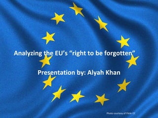 Analyzing the EU’s “right to be forgotten”

        Presentation by: Alyah Khan




                                Photo courtesy of Flickr CC
 