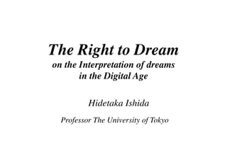 The Right to Dream	
on the Interpretation of dreams 	
in the Digital Age	
!
 Hidetaka Ishida	
Professor The University of Tokyo	
 