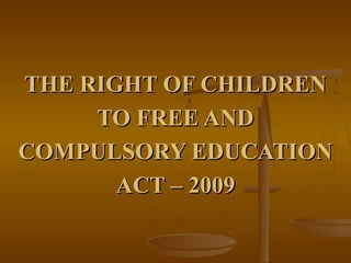 THE RIGHT OF CHILDRENTHE RIGHT OF CHILDREN
TO FREE ANDTO FREE AND
COMPULSORY EDUCATIONCOMPULSORY EDUCATION
ACT – 2009ACT – 2009
 