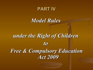 PART IV
PART IV
Model Rules
Model Rules
under the Right of Children
under the Right of Children
to
to
Free & Compulsory Education
Free & Compulsory Education
Act 2009
Act 2009
 
