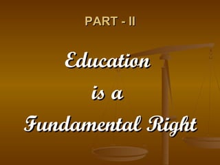 PART - II
PART - II
Education
Education
is a
is a
Fundamental Right
Fundamental Right
 