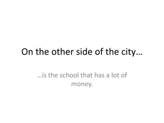 On the other side of the city……is the school that has a lot of money.