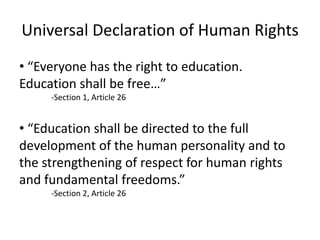 Universal Declaration of Human Rights “Everyone has the right to education. Education shall be free…”-Section 1, Article 26 “Education shall be directed to the full development of the human personality and to the strengthening of respect for human rights and fundamental freedoms.”-Section 2, Article 26
