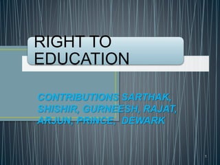 1
RIGHT TO
EDUCATION
CONTRIBUTIONS SARTHAK,
SHISHIR, GURNEESH, RAJAT,
ARJUN, PRINCE, DEWARK
 