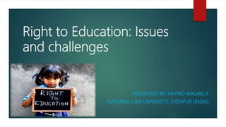 Right to Education: Issues
and challenges
PRESENTED BY: ARVIND WAGHELA
NATIONAL LAW UNIVERSITY, JODHPUR (INDIA)
 