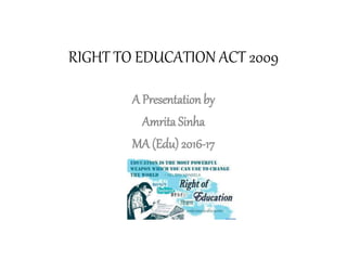 RIGHT TO EDUCATION ACT 2009
A Presentation by
Amrita Sinha
MA (Edu) 2016-17
 