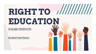 RIGHT TO
EDUCATION
IN ISLAMIC PERSPECTIVE
By Mohd Fadzli Rohami
 