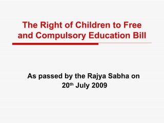 The Right of Children to Free and Compulsory Education Bill As passed by the Rajya Sabha on  20 th  July 2009 