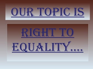 OUR TOPIC IS
 RIghT TO
eqUalITy....
 