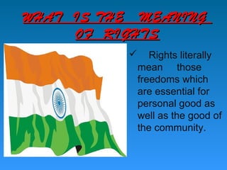 WHAT IS THE MEANING
     OF RIGHTS
                 Rights literally
               mean those
               freedoms which
               are essential for
               personal good as
               well as the good of
               the community.
 