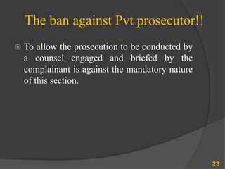 The ban against Pvt prosecutor!!
 To allow the prosecution to be conducted by
a counsel engaged and briefed by the
complainant is against the mandatory nature
of this section.
23
 