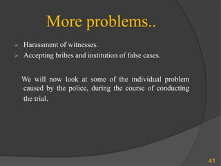 More problems..
 Harassment of witnesses.
 Accepting bribes and institution of false cases.
We will now look at some of the individual problem
caused by the police, during the course of conducting
the trial.
41
 
