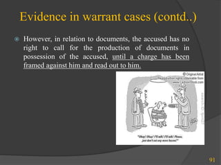 Evidence in warrant cases (contd..)
 However, in relation to documents, the accused has no
right to call for the production of documents in
possession of the accused, until a charge has been
framed against him and read out to him.
91
 