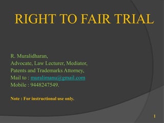 1
RIGHT TO FAIR TRIAL
R. Muralidharan,
Advocate, Law Lecturer, Mediator,
Patents and Trademarks Attorney,
Mail to : muralimanu@gmail.com
Mobile : 9448247549.
Note : For instructional use only.
 